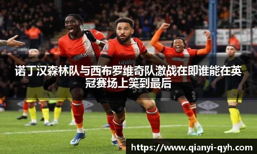 诺丁汉森林队与西布罗维奇队激战在即谁能在英冠赛场上笑到最后