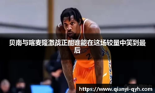 贝南与喀麦隆激战正酣谁能在这场较量中笑到最后